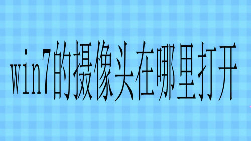 win7的摄像头在哪里打开 win7电脑的摄像头在哪里打开
