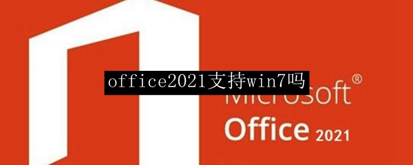 office2021支持win7吗 win7能用office2021吗