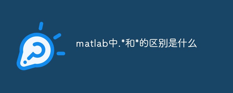 matlab中.*和*有什么区别 matlab中.*和*的区别介绍