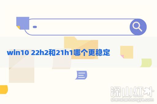 win10 22h2和21h1哪个更稳定 win10 22h2和21h1哪个好用