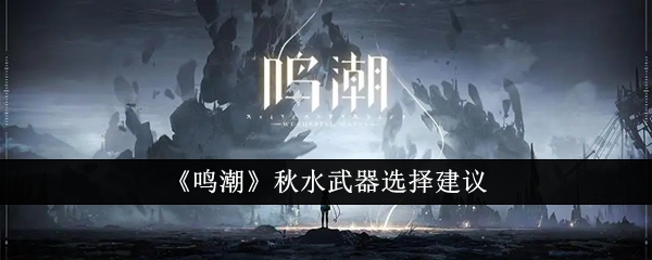 鸣潮秋水武器怎么选择 鸣潮秋水武器选择推荐