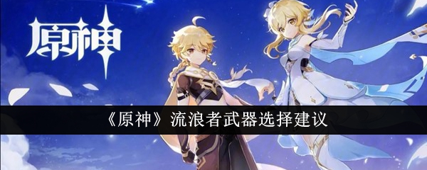 原神流浪者武器怎么选择 原神流浪者武器选择攻略
